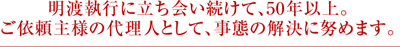 明渡執行に立ち会い続けて、40 年以上。 ご依頼主様の代理人として、事態の解決に努めます。