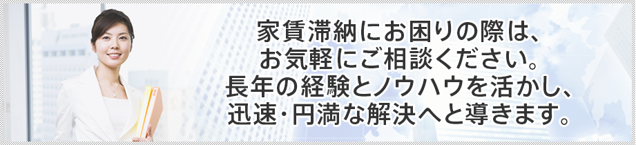 家賃滞納にお困りの際は、お気軽にご相談ください。長年の経験とノウハウを活かし、迅速・円満な解決へと導きます。